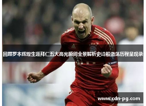 回顾罗本辉煌生涯拜仁五大高光瞬间全景解析史诗般激荡历程呈现录