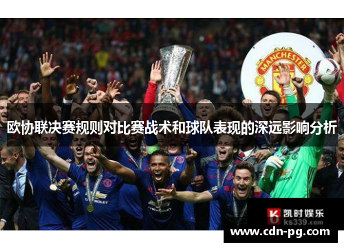 欧协联决赛规则对比赛战术和球队表现的深远影响分析
