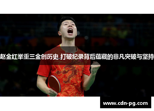 赵金红举重三金创历史 打破纪录背后蕴藏的非凡突破与坚持