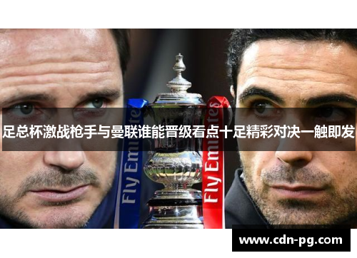 足总杯激战枪手与曼联谁能晋级看点十足精彩对决一触即发